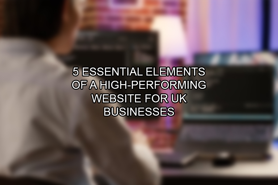 5 Essential Elements of a High-Performing Website for UK Businesses