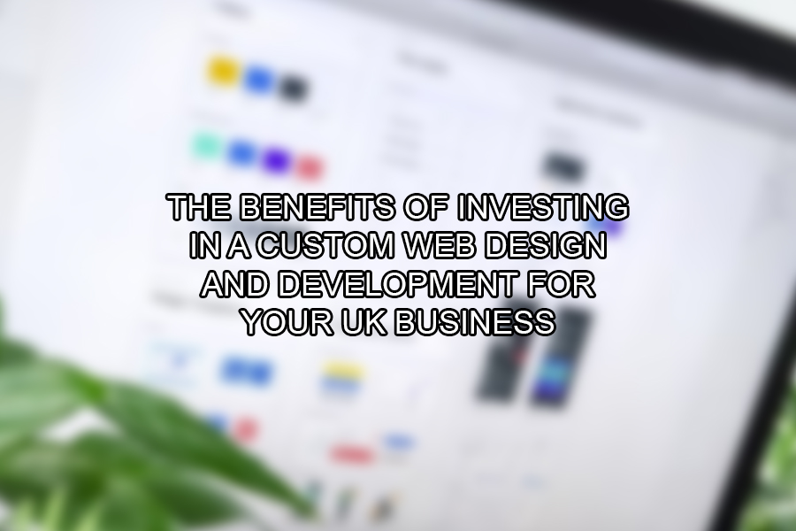 The Benefits of Investing in A Custom Web Design and Development for Your UK Business