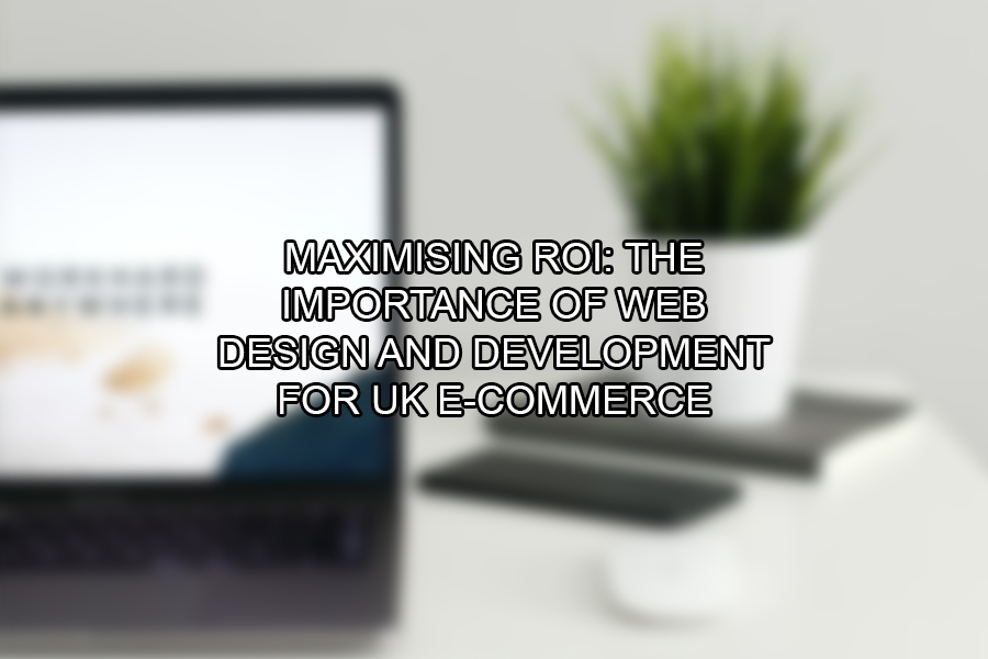 Maximising ROI The Importance of Web Design and Development for UK E-commerce