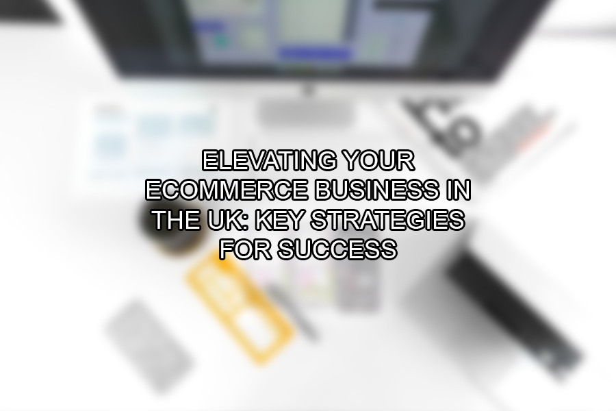 Elevating Your eCommerce Business in the UK Key Strategies for Success