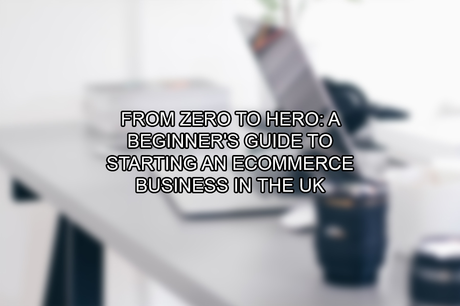 From Zero to Hero A Beginner's Guide to Starting an eCommerce Business in the UK