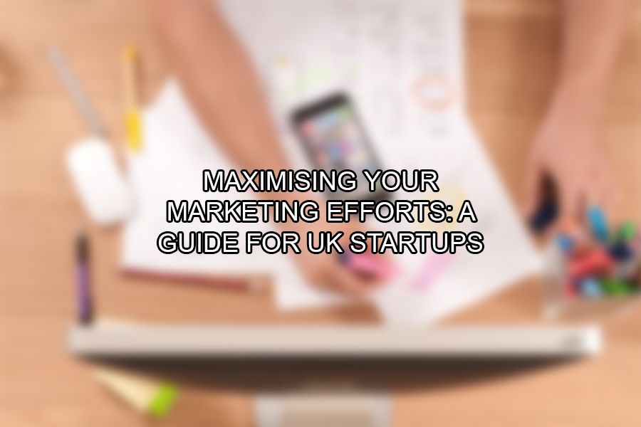 Maximising Your Marketing Efforts A Guide for UK Startups