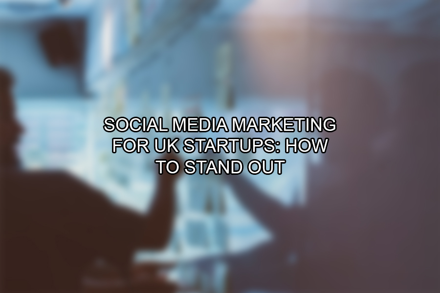 Social Media Marketing for UK Startups How to Stand Out