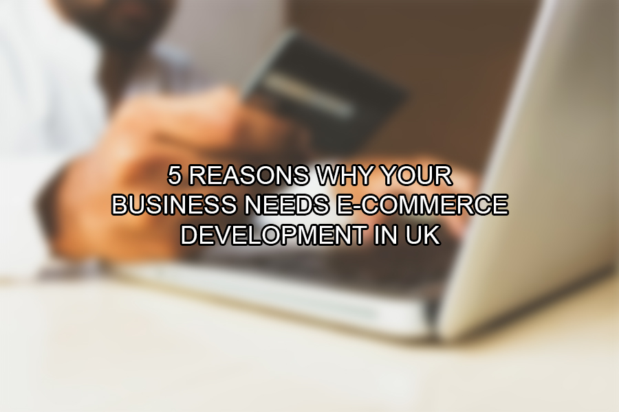 5 Reasons Why Your Business Needs E-Commerce Development in UK