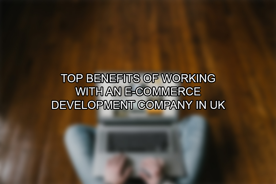 Top Benefits of Working with an E-Commerce Development Company in UK