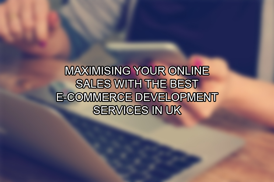 Maximising Your Online Sales with the Best E-Commerce Development Services in UK