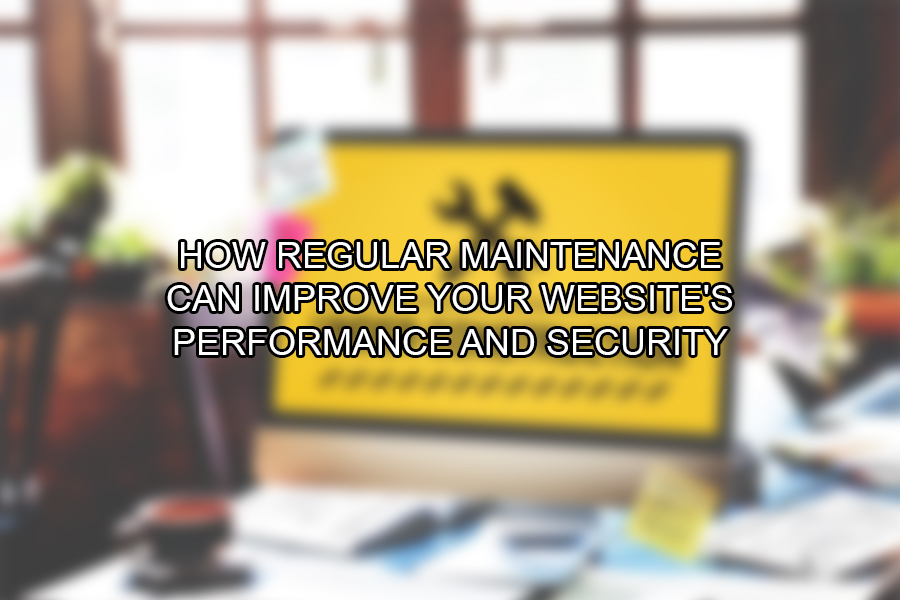 How Regular Maintenance Can Improve Your Website's Performance and Security