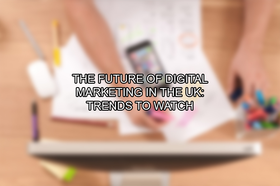 The Future of Digital Marketing in the UK Trends to Watch