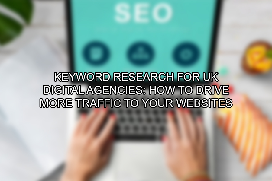 Keyword Research for UK Digital Agencies How to Drive More Traffic to Your Websites