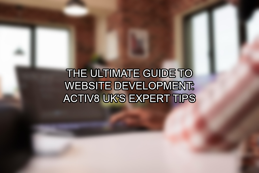 The Ultimate Guide to Website Development Activ8 UK's Expert Tips