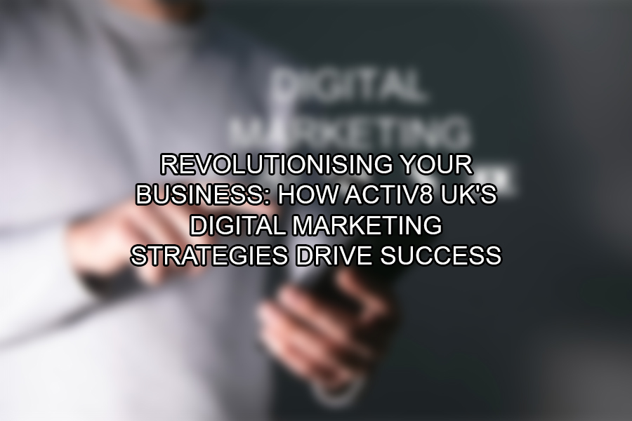 Revolutionising Your Business How Activ8 UK's Digital Marketing Strategies Drive Success